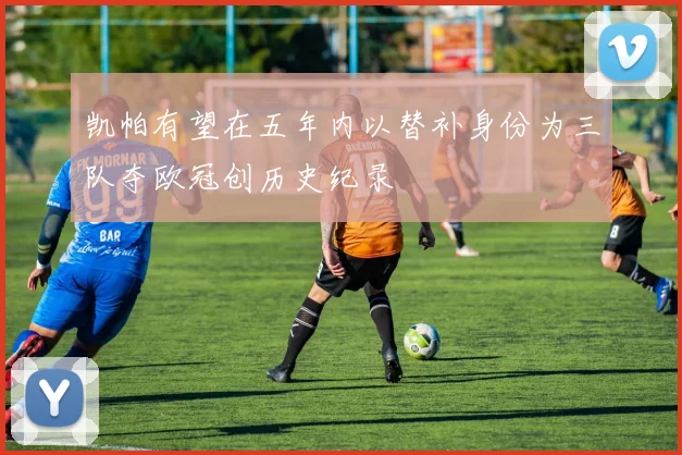 凯帕有望在五年内以替补身份为三队夺欧冠创历史纪录