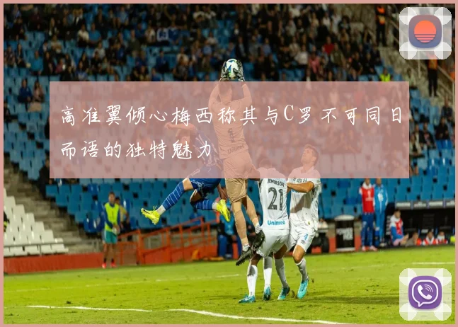 高准翼倾心梅西称其与C罗不可同日而语的独特魅力