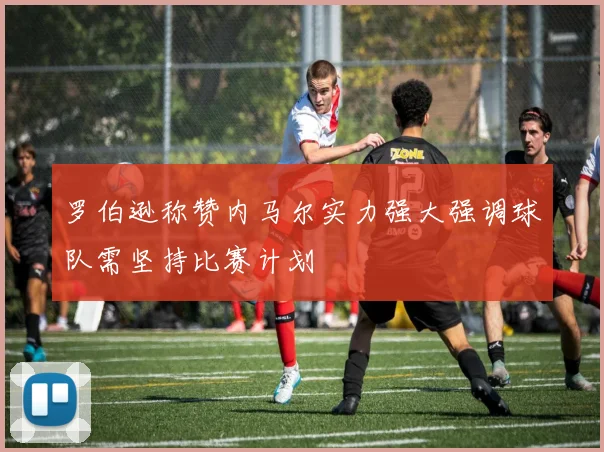 罗伯逊称赞内马尔实力强大强调球队需坚持比赛计划