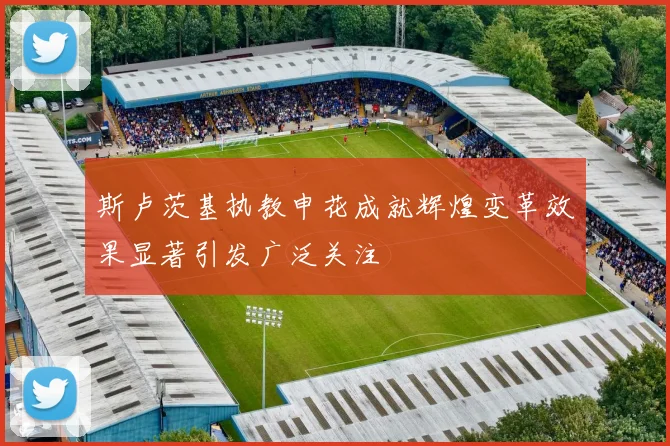 斯卢茨基执教申花成就辉煌变革效果显著引发广泛关注