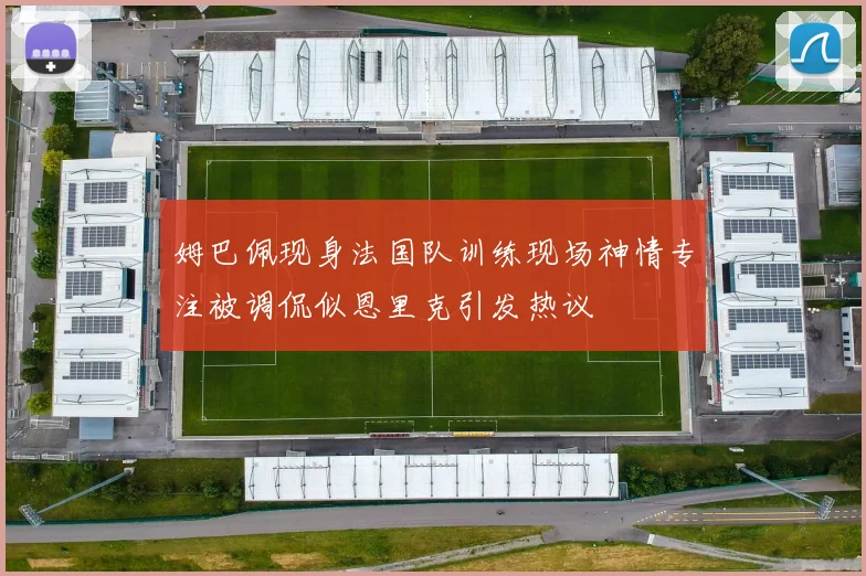 姆巴佩现身法国队训练现场神情专注被调侃似恩里克引发热议