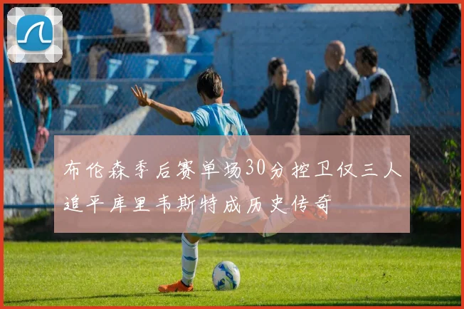 布伦森季后赛单场30分控卫仅三人追平库里韦斯特成历史传奇