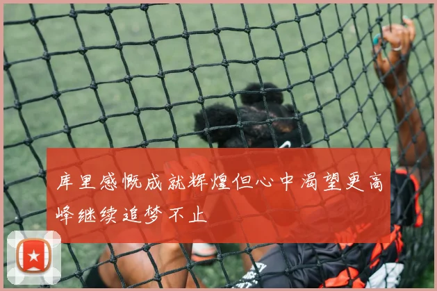 库里感慨成就辉煌但心中渴望更高峰继续追梦不止