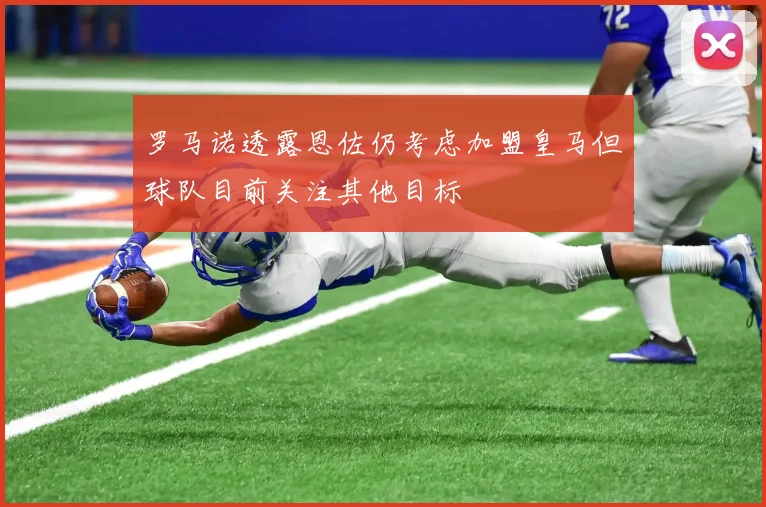 罗马诺透露恩佐仍考虑加盟皇马但球队目前关注其他目标