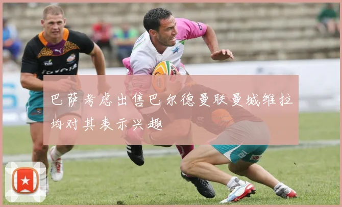 巴萨考虑出售巴尔德曼联曼城维拉均对其表示兴趣