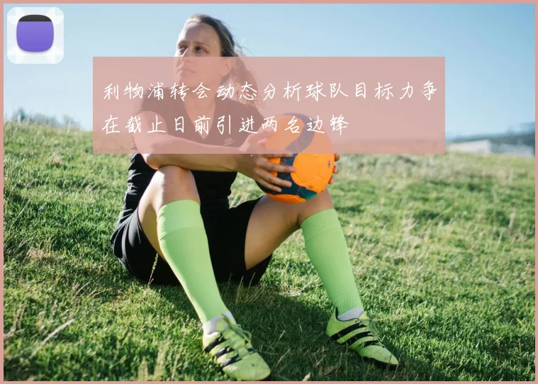 利物浦转会动态分析球队目标力争在截止日前引进两名边锋