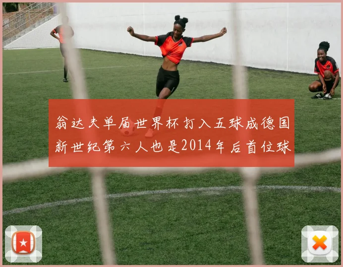 翁达夫单届世界杯打入五球成德国新世纪第六人也是2014年后首位球员