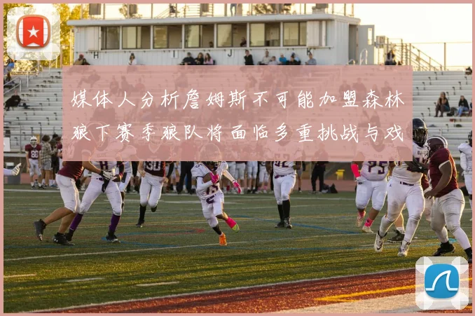 媒体人分析詹姆斯不可能加盟森林狼下赛季狼队将面临多重挑战与戏剧性事件