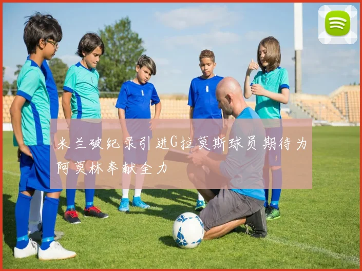 米兰破纪录引进G拉莫斯球员期待为阿莫林奉献全力