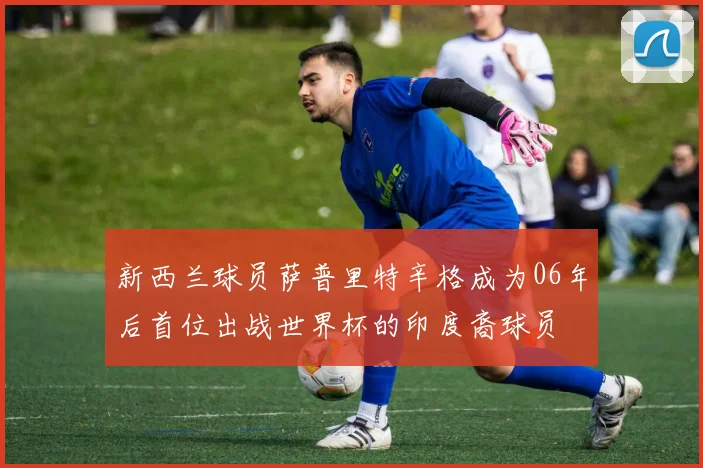 新西兰球员萨普里特辛格成为06年后首位出战世界杯的印度裔球员