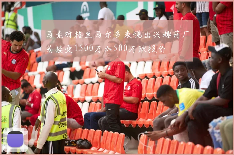马竞对格里马尔多表现出兴趣药厂或接受1500万加500万欧报价