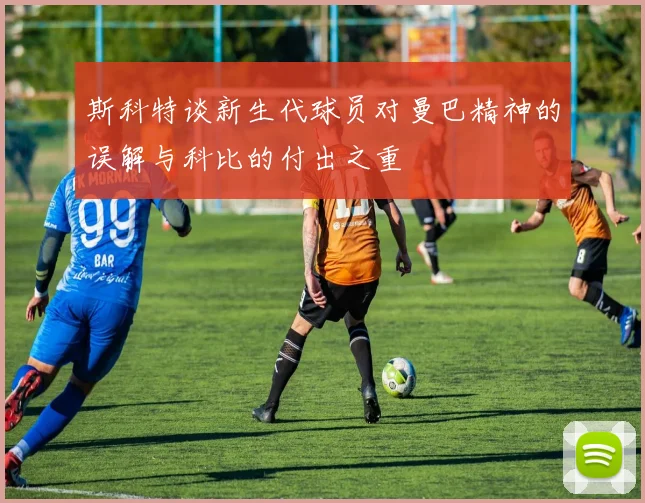 斯科特谈新生代球员对曼巴精神的误解与科比的付出之重