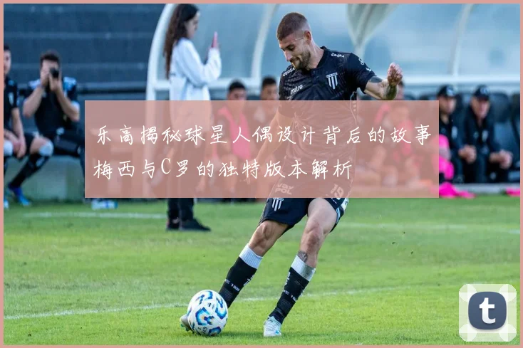 乐高揭秘球星人偶设计背后的故事梅西与C罗的独特版本解析