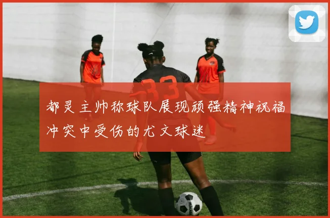 都灵主帅称球队展现顽强精神祝福冲突中受伤的尤文球迷