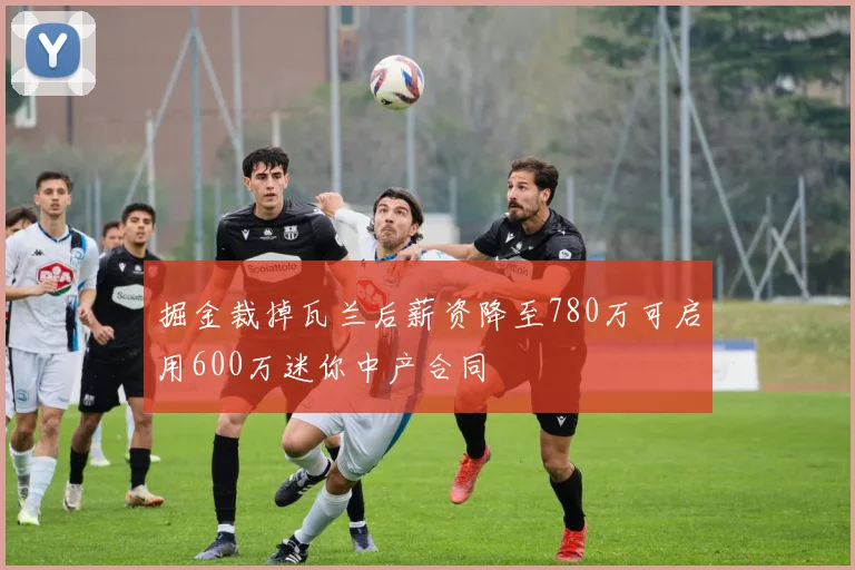 掘金裁掉瓦兰后薪资降至780万可启用600万迷你中产合同