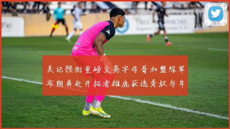 美记预测重磅交易字母哥加盟绿军布朗奔赴开拓者雄鹿获选秀权与年轻球员