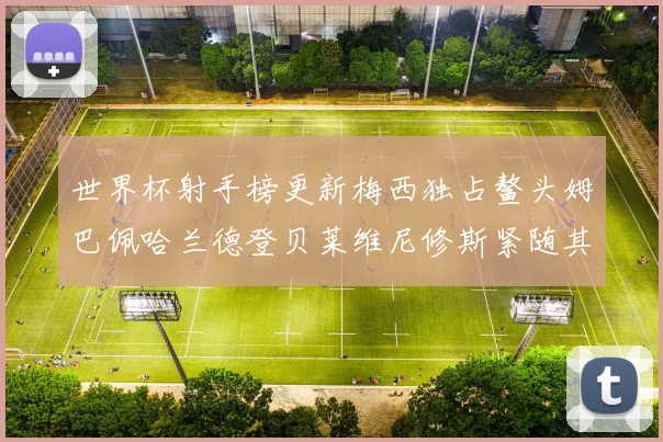 世界杯射手榜更新梅西独占鳌头姆巴佩哈兰德登贝莱维尼修斯紧随其后