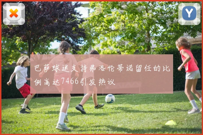 巴萨球迷支持弗洛伦蒂诺留任的比例高达7466引发热议