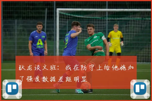 狄龙谈文班：我在防守上给他施加了强度数据差距明显