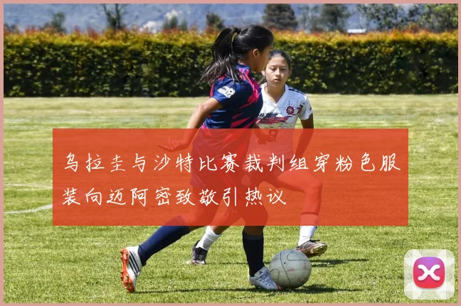 乌拉圭与沙特比赛裁判组穿粉色服装向迈阿密致敬引热议