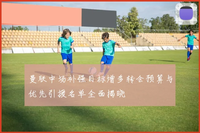 曼联中场补强目标增多转会预算与优先引援名单全面揭晓
