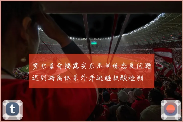努尔基奇揭露安东尼训练态度问题迟到游离体系外并逃避核酸检测