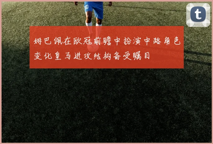 姆巴佩在欧冠前瞻中扮演中路角色变化皇马进攻结构备受瞩目