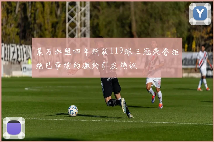 莱万加盟四年斩获119球三冠荣誉拒绝巴萨续约邀约引发热议