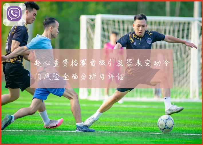 赵心童资格赛晋级引发签表变动冷门风险全面分析与评估