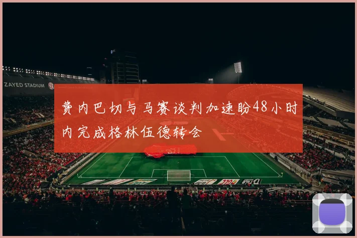 费内巴切与马赛谈判加速盼48小时内完成格林伍德转会