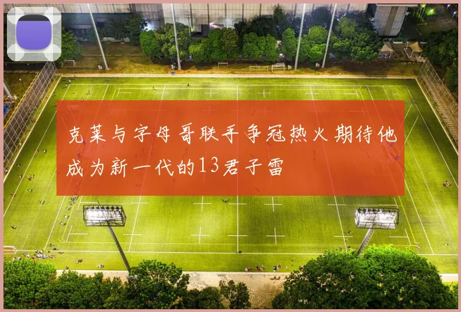 克莱与字母哥联手争冠热火期待他成为新一代的13君子雷