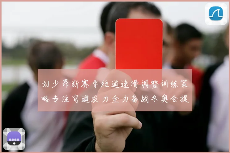 刘少昂新赛季短道速滑调整训练策略专注弯道发力全力备战冬奥会提升速度