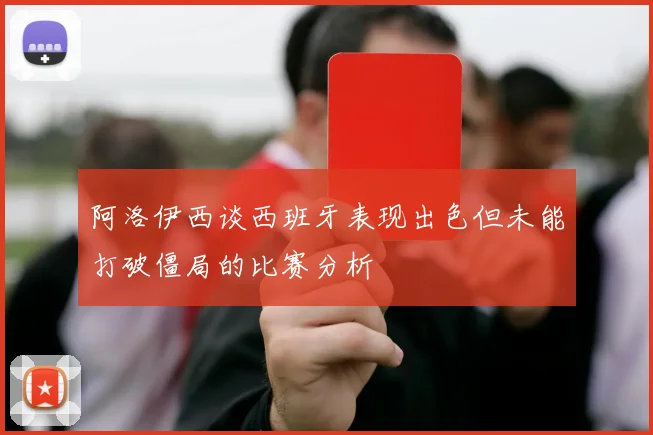 阿洛伊西谈西班牙表现出色但未能打破僵局的比赛分析