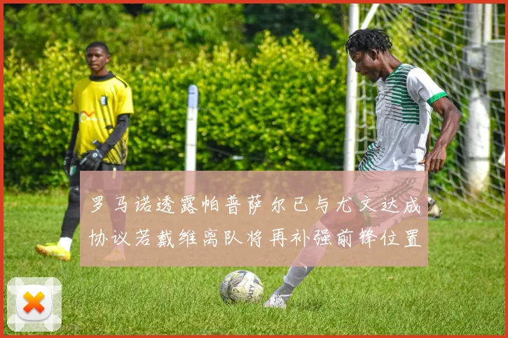 罗马诺透露帕普萨尔已与尤文达成协议若戴维离队将再补强前锋位置