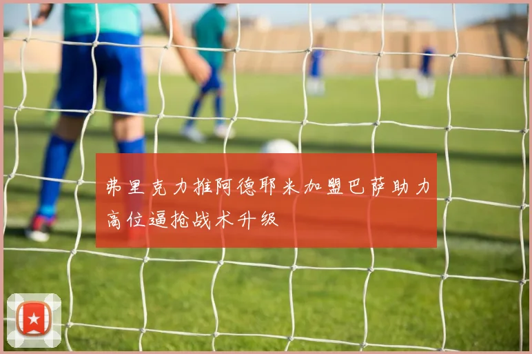 弗里克力推阿德耶米加盟巴萨助力高位逼抢战术升级